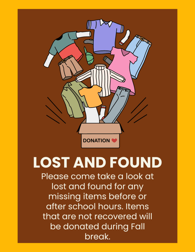 Por favor, venga a echar un vistazo a los objetos perdidos y encontrados en busca de artículos perdidos antes o después del horario escolar. Los artículos que no se recuperen serán donados durante las vacaciones de otoño.